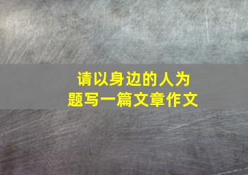 请以身边的人为题写一篇文章作文