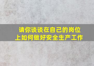 请你谈谈在自己的岗位上如何做好安全生产工作