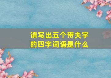 请写出五个带夫字的四字词语是什么