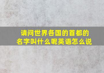 请问世界各国的首都的名字叫什么呢英语怎么说