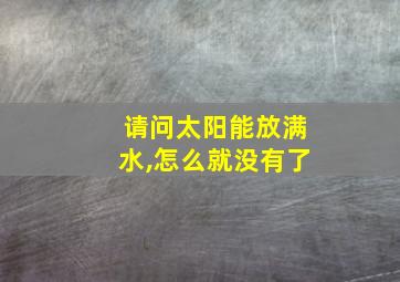 请问太阳能放满水,怎么就没有了