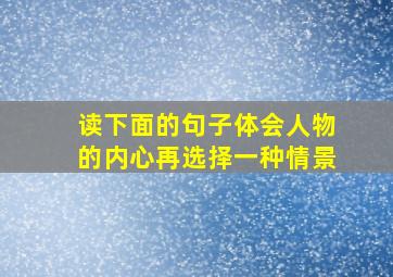 读下面的句子体会人物的内心再选择一种情景