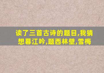 读了三首古诗的题目,我猜想暮江吟,题西林壁,雪梅