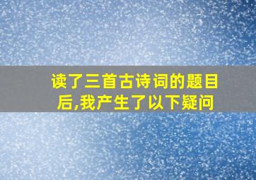 读了三首古诗词的题目后,我产生了以下疑问