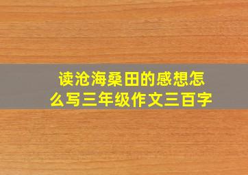 读沧海桑田的感想怎么写三年级作文三百字