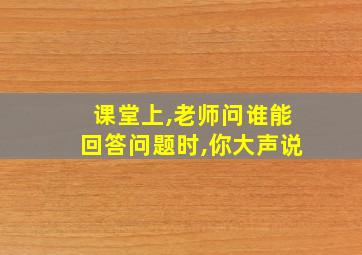 课堂上,老师问谁能回答问题时,你大声说