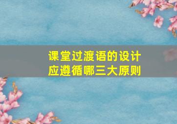 课堂过渡语的设计应遵循哪三大原则