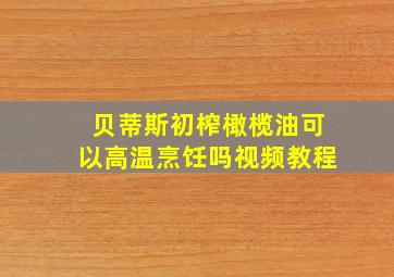 贝蒂斯初榨橄榄油可以高温烹饪吗视频教程