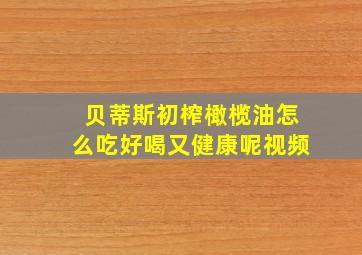 贝蒂斯初榨橄榄油怎么吃好喝又健康呢视频