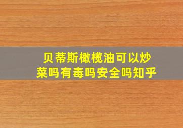 贝蒂斯橄榄油可以炒菜吗有毒吗安全吗知乎