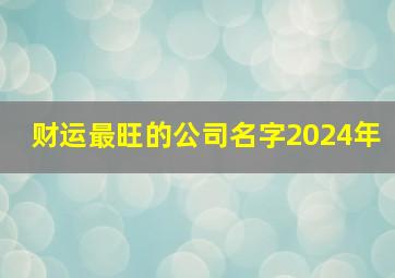 财运最旺的公司名字2024年