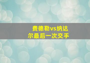 费德勒vs纳达尔最后一次交手