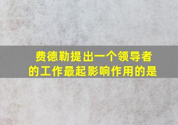 费德勒提出一个领导者的工作最起影响作用的是