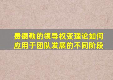 费德勒的领导权变理论如何应用于团队发展的不同阶段