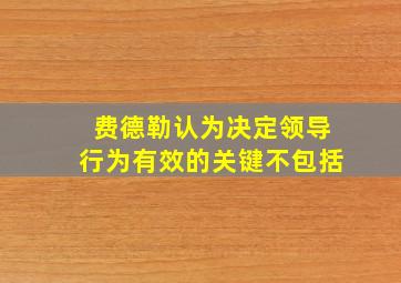 费德勒认为决定领导行为有效的关键不包括