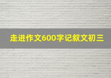 走进作文600字记叙文初三