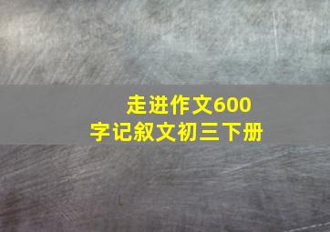 走进作文600字记叙文初三下册