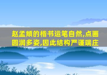 赵孟頫的楷书运笔自然,点画圆润多姿,因此结构严谨端庄