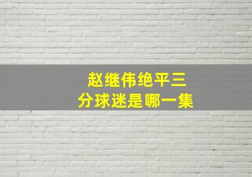 赵继伟绝平三分球迷是哪一集