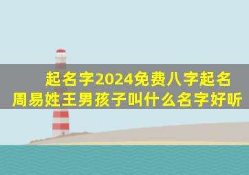 起名字2024免费八字起名周易姓王男孩子叫什么名字好听