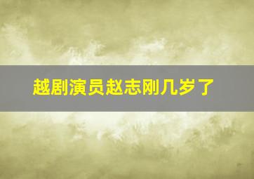 越剧演员赵志刚几岁了