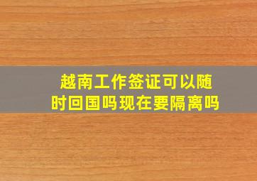 越南工作签证可以随时回国吗现在要隔离吗