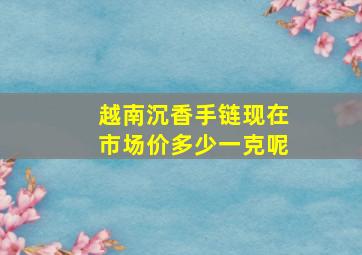 越南沉香手链现在市场价多少一克呢