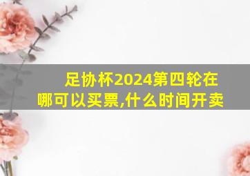 足协杯2024第四轮在哪可以买票,什么时间开卖