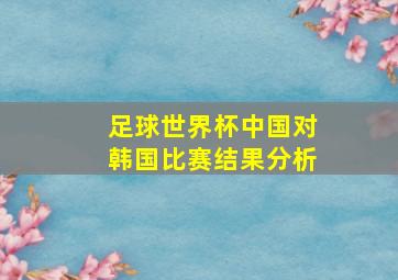 足球世界杯中国对韩国比赛结果分析