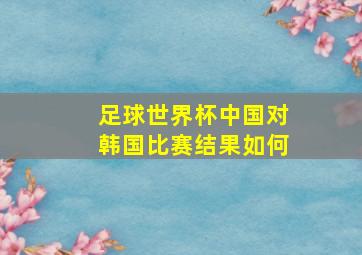 足球世界杯中国对韩国比赛结果如何