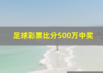 足球彩票比分500万中奖