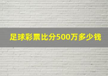 足球彩票比分500万多少钱