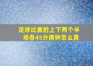 足球比赛的上下两个半场各45分闹钟怎么算