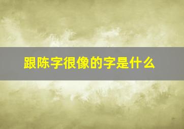 跟陈字很像的字是什么