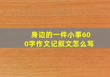 身边的一件小事600字作文记叙文怎么写