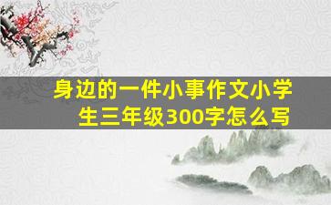 身边的一件小事作文小学生三年级300字怎么写