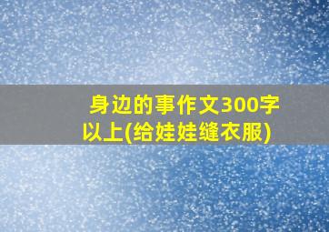 身边的事作文300字以上(给娃娃缝衣服)