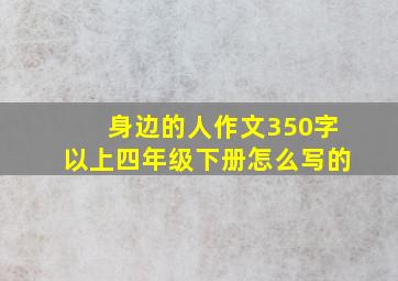 身边的人作文350字以上四年级下册怎么写的