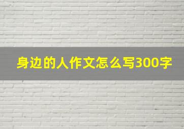 身边的人作文怎么写300字