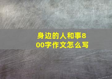 身边的人和事800字作文怎么写