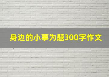 身边的小事为题300字作文