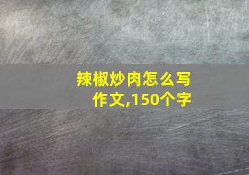 辣椒炒肉怎么写作文,150个字