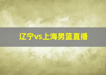 辽宁vs上海男篮直播