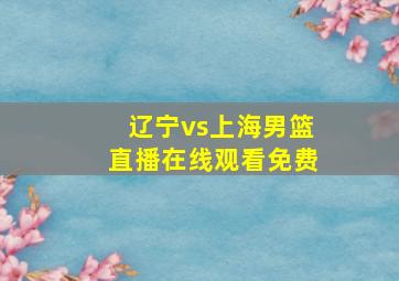 辽宁vs上海男篮直播在线观看免费