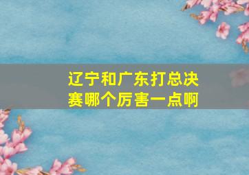 辽宁和广东打总决赛哪个厉害一点啊