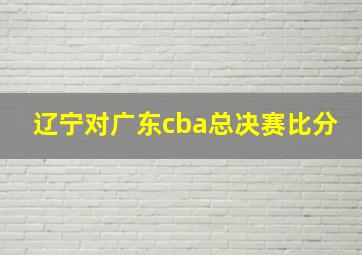 辽宁对广东cba总决赛比分