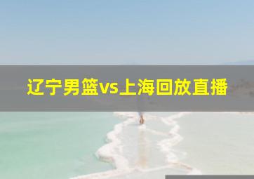 辽宁男篮vs上海回放直播