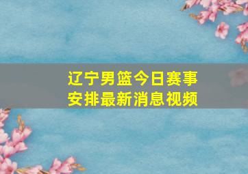 辽宁男篮今日赛事安排最新消息视频