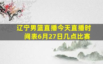 辽宁男篮直播今天直播时间表6月27日几点比赛