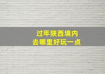 过年陕西境内去哪里好玩一点